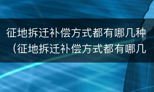 征地拆迁补偿方式都有哪几种（征地拆迁补偿方式都有哪几种呢）