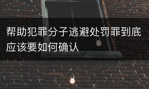 帮助犯罪分子逃避处罚罪到底应该要如何确认