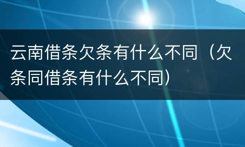 云南借条欠条有什么不同（欠条同借条有什么不同）