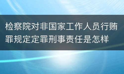 检察院对非国家工作人员行贿罪规定定罪刑事责任是怎样