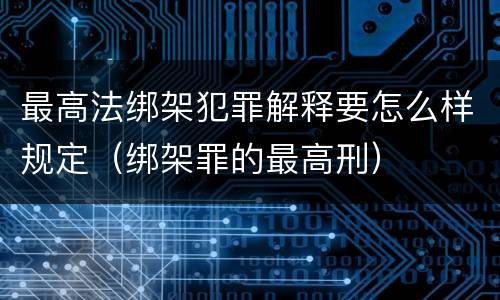 最高法绑架犯罪解释要怎么样规定（绑架罪的最高刑）