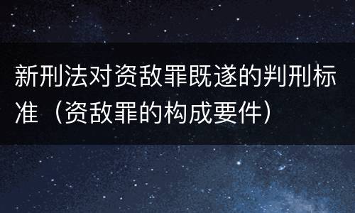 新刑法对资敌罪既遂的判刑标准（资敌罪的构成要件）