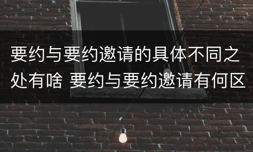 要约与要约邀请的具体不同之处有啥 要约与要约邀请有何区别?