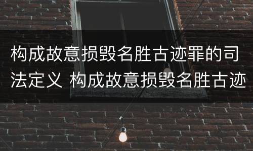 构成故意损毁名胜古迹罪的司法定义 构成故意损毁名胜古迹罪的司法定义是