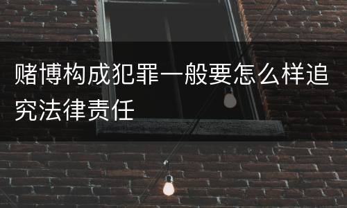 赌博构成犯罪一般要怎么样追究法律责任