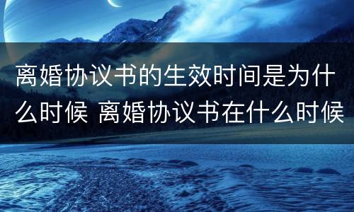 离婚协议书的生效时间是为什么时候 离婚协议书在什么时候生效