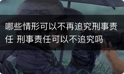 哪些情形可以不再追究刑事责任 刑事责任可以不追究吗