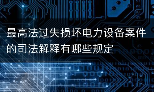 最高法过失损坏电力设备案件的司法解释有哪些规定