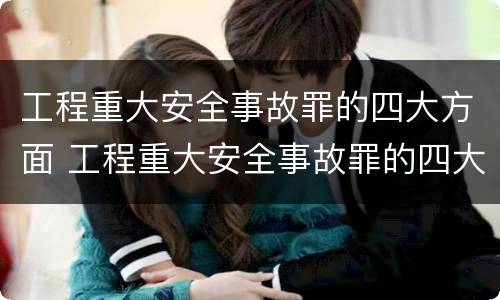 工程重大安全事故罪的四大方面 工程重大安全事故罪的四大方面包括