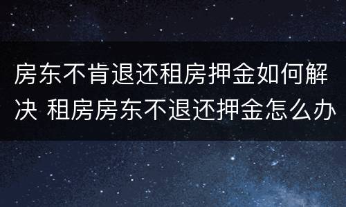 房东不肯退还租房押金如何解决 租房房东不退还押金怎么办