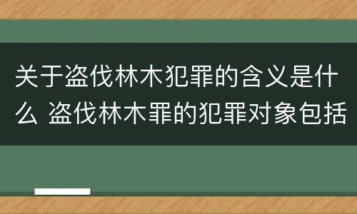 关于盗伐林木犯罪的含义是什么 盗伐林木罪的犯罪对象包括