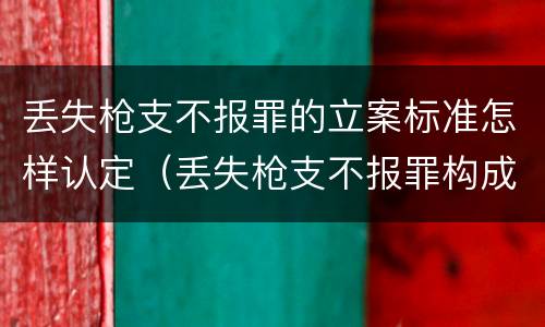 丢失枪支不报罪的立案标准怎样认定（丢失枪支不报罪构成要件）
