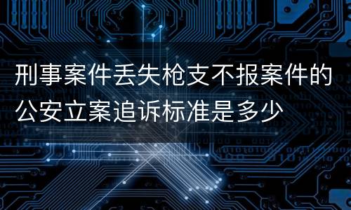 刑事案件丢失枪支不报案件的公安立案追诉标准是多少