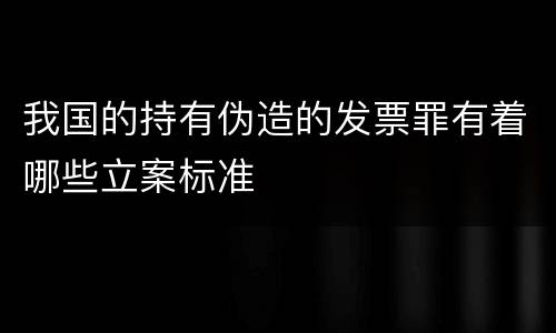 我国的持有伪造的发票罪有着哪些立案标准