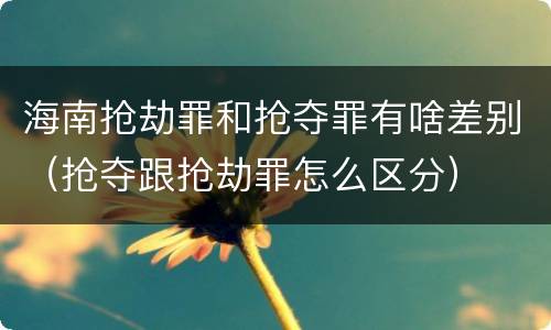 海南抢劫罪和抢夺罪有啥差别（抢夺跟抢劫罪怎么区分）