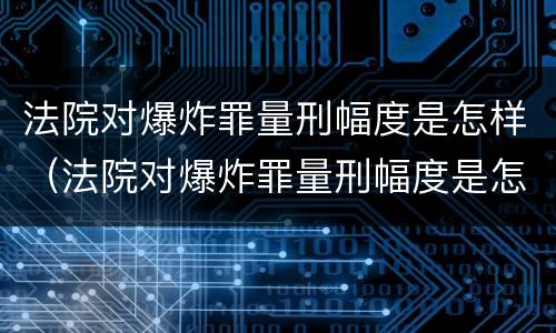 法院对爆炸罪量刑幅度是怎样（法院对爆炸罪量刑幅度是怎样规定的）
