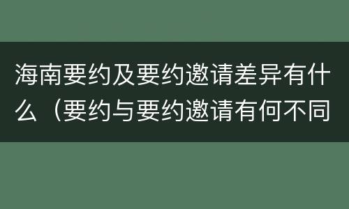 海南要约及要约邀请差异有什么（要约与要约邀请有何不同）