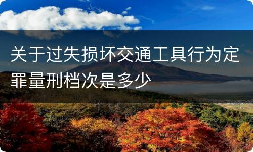 关于过失损坏交通工具行为定罪量刑档次是多少