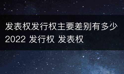 发表权发行权主要差别有多少2022 发行权 发表权