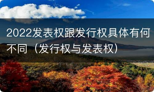 2022发表权跟发行权具体有何不同（发行权与发表权）