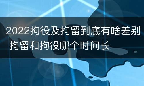 2022拘役及拘留到底有啥差别 拘留和拘役哪个时间长