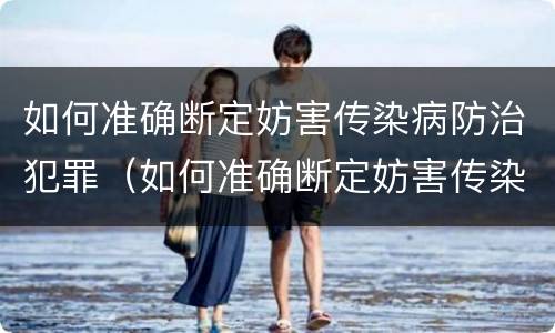 如何准确断定妨害传染病防治犯罪（如何准确断定妨害传染病防治犯罪罪名）