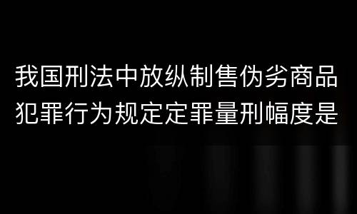 我国刑法中放纵制售伪劣商品犯罪行为规定定罪量刑幅度是怎样