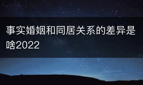 事实婚姻和同居关系的差异是啥2022