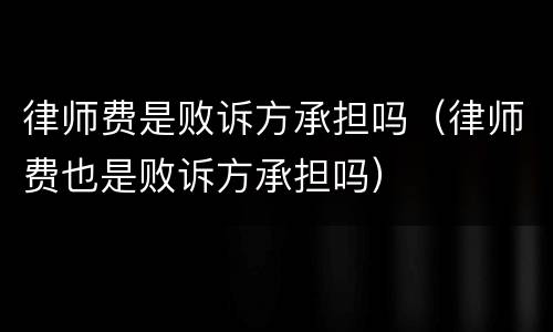 律师费是败诉方承担吗（律师费也是败诉方承担吗）