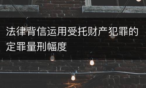 法律背信运用受托财产犯罪的定罪量刑幅度