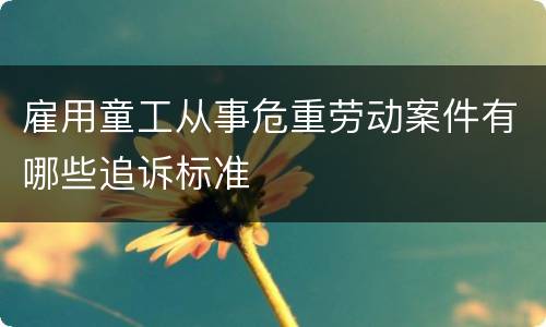 雇用童工从事危重劳动案件有哪些追诉标准