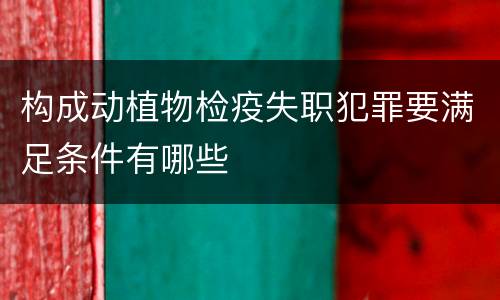 构成动植物检疫失职犯罪要满足条件有哪些