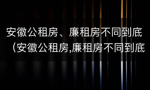 安徽公租房、廉租房不同到底（安徽公租房,廉租房不同到底怎么办）