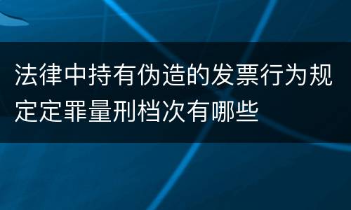 法律中持有伪造的发票行为规定定罪量刑档次有哪些