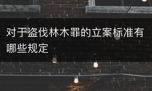 对于盗伐林木罪的立案标准有哪些规定