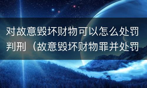 对故意毁坏财物可以怎么处罚判刑（故意毁坏财物罪并处罚金适用错误）
