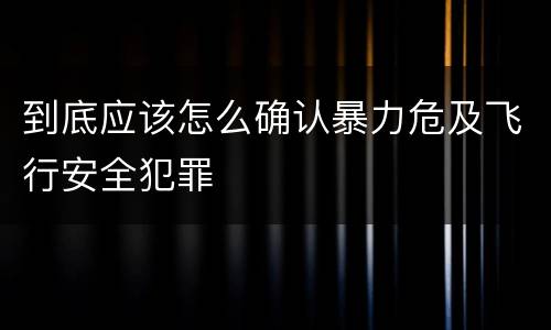到底应该怎么确认暴力危及飞行安全犯罪