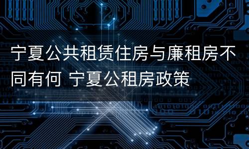 宁夏公共租赁住房与廉租房不同有何 宁夏公租房政策