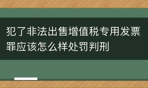 犯了非法出售增值税专用发票罪应该怎么样处罚判刑