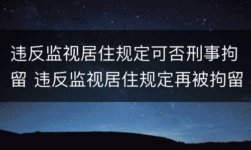 违反监视居住规定可否刑事拘留 违反监视居住规定再被拘留