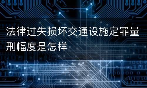 法律过失损坏交通设施定罪量刑幅度是怎样