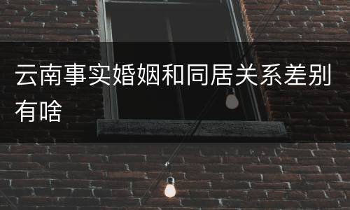 云南事实婚姻和同居关系差别有啥