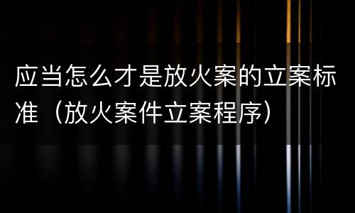 应当怎么才是放火案的立案标准（放火案件立案程序）
