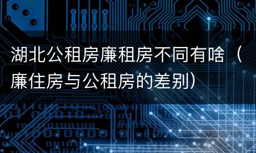 湖北公租房廉租房不同有啥（廉住房与公租房的差别）
