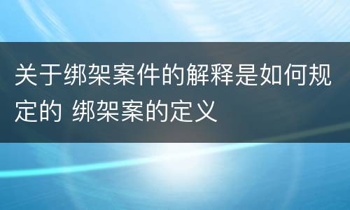 关于绑架案件的解释是如何规定的 绑架案的定义
