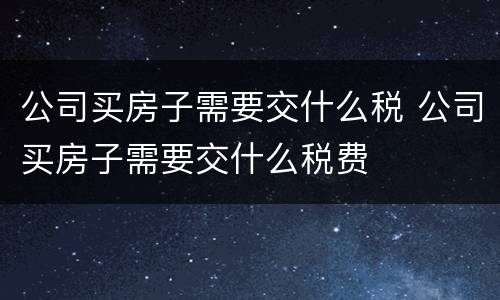 公司买房子需要交什么税 公司买房子需要交什么税费