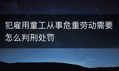 犯雇用童工从事危重劳动需要怎么判刑处罚