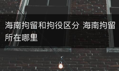 海南拘留和拘役区分 海南拘留所在哪里
