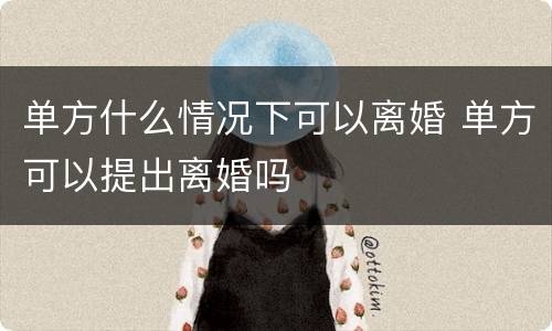 单方什么情况下可以离婚 单方可以提出离婚吗