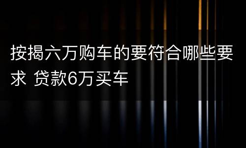 按揭六万购车的要符合哪些要求 贷款6万买车